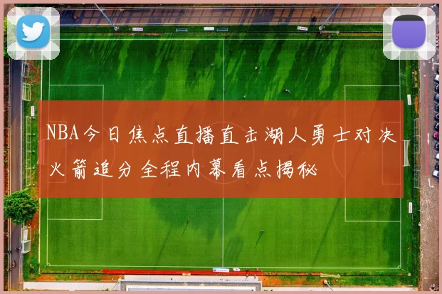 NBA今日焦点直播直击湖人勇士对决火箭追分全程内幕看点揭秘