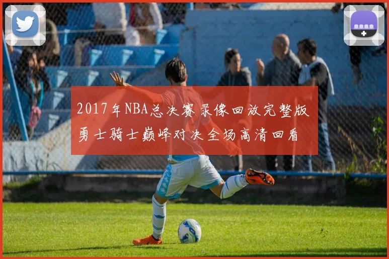 2017年NBA总决赛录像回放完整版 勇士骑士巅峰对决全场高清回看