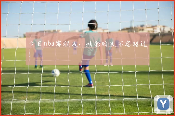 今日nba赛程表，精彩对决不容错过！