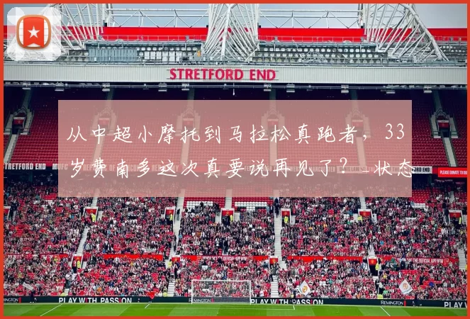从中超小摩托到马拉松真跑者，33岁费南多这次真要说再见了？_状态_事儿_球迷