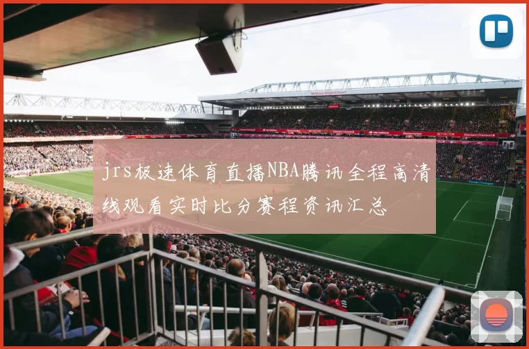 jrs极速体育直播NBA腾讯全程高清线观看实时比分赛程资讯汇总