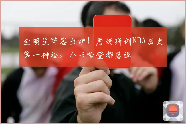 全明星阵容出炉！詹姆斯创NBA历史第一神迹，小卡哈登都落选