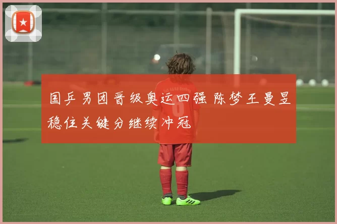 国乒男团晋级奥运四强 陈梦王曼昱稳住关键分继续冲冠