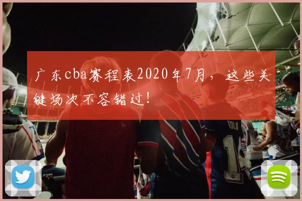 广东cba赛程表2020年7月，这些关键场次不容错过！