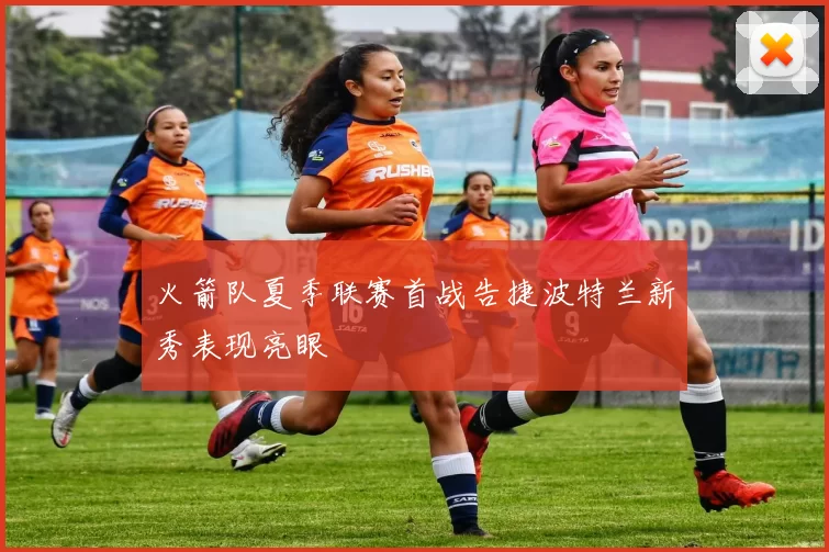 火箭队夏季联赛首战告捷波特兰新秀表现亮眼