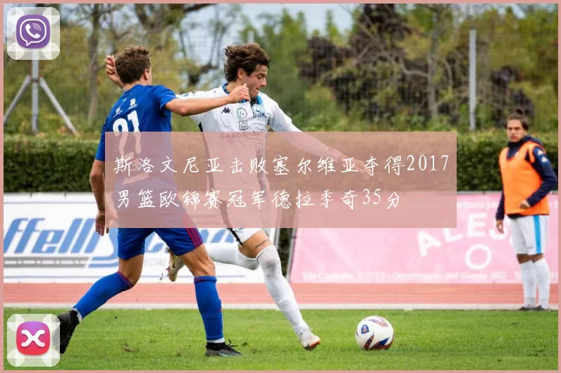 斯洛文尼亚击败塞尔维亚夺得2017男篮欧锦赛冠军德拉季奇35分