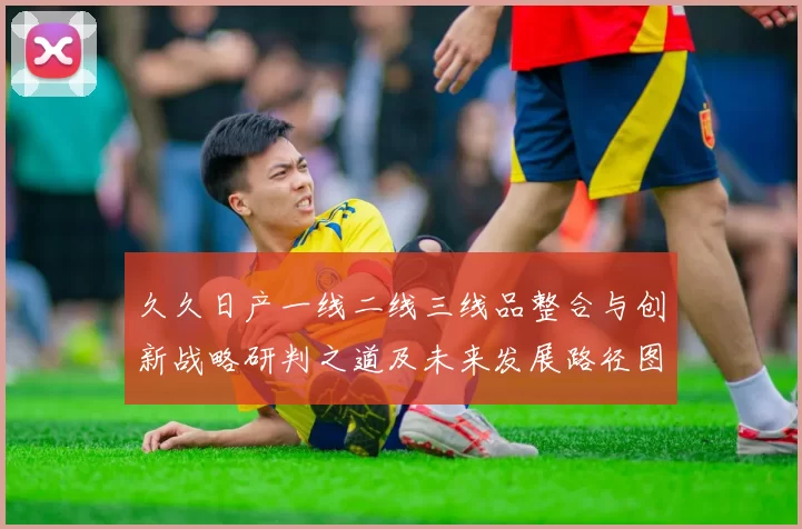 久久日产一线二线三线品整合与创新战略研判之道及未来发展路径图