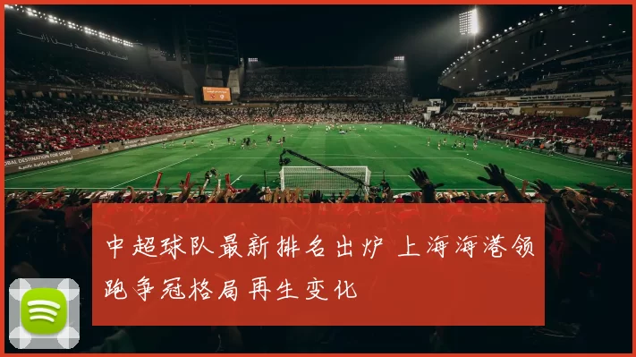 中超球队最新排名出炉 上海海港领跑争冠格局再生变化