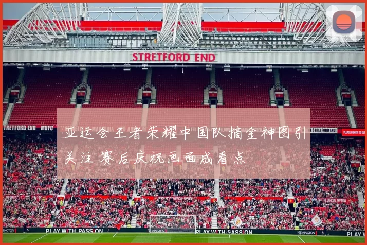 亚运会王者荣耀中国队摘金神图引关注 赛后庆祝画面成看点