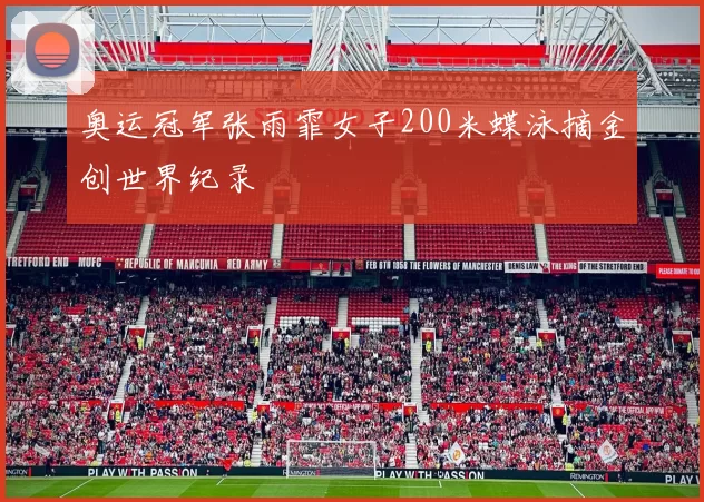 奥运冠军张雨霏女子200米蝶泳摘金创世界纪录