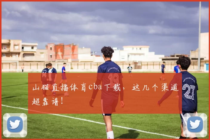 山猫直播体育cba下载，这几个渠道超靠谱！