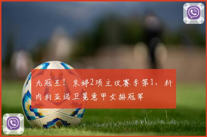 九冠王！朱婷2项主攻赛季第1，科内利亚诺卫冕意甲女排冠军