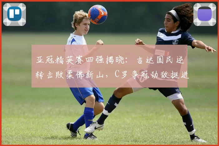 亚冠精英赛四强揭晓：吉达国民逆转击败柔佛新山，C罗争冠劲敌挺进半决赛_联赛_沙特_1