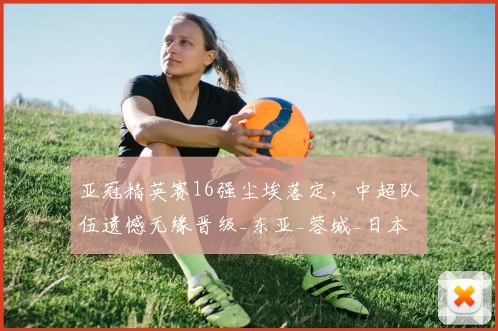 亚冠精英赛16强尘埃落定，中超队伍遗憾无缘晋级_东亚_蓉城_日本