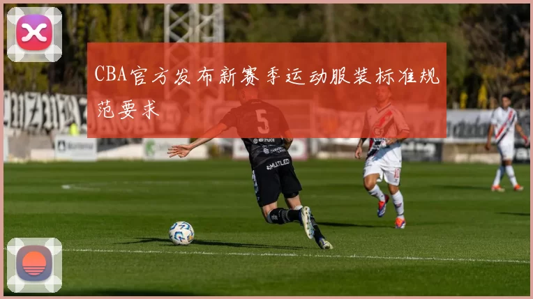 CBA官方发布新赛季运动服装标准规范要求