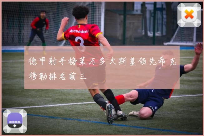 德甲射手榜莱万多夫斯基领先希克穆勒排名前三