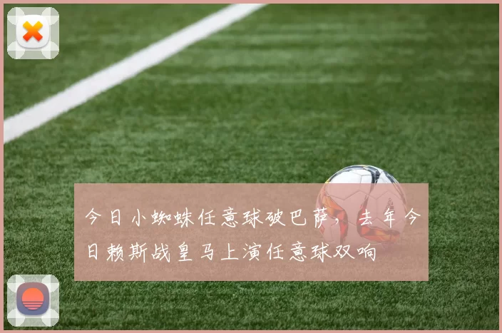 今日小蜘蛛任意球破巴萨，去年今日赖斯战皇马上演任意球双响