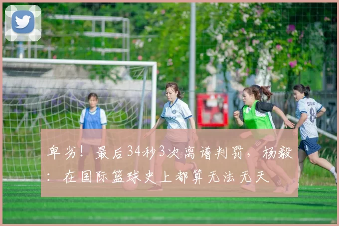 卑劣！最后34秒3次离谱判罚，杨毅：在国际篮球史上都算无法无天