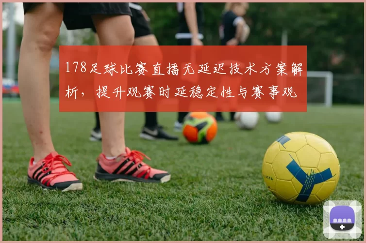178足球比赛直播无延迟技术方案解析，提升观赛时延稳定性与赛事观看体验