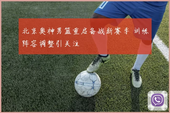 北京奥神男篮重启备战新赛季 训练阵容调整引关注