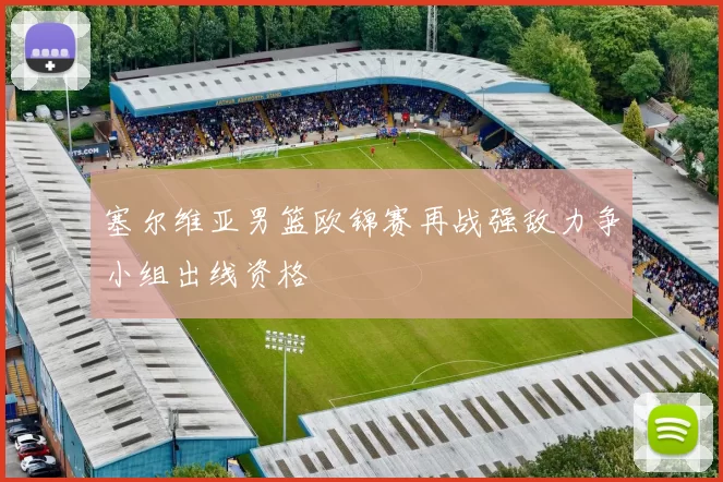 塞尔维亚男篮欧锦赛再战强敌力争小组出线资格