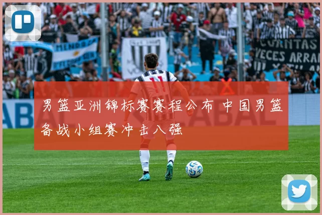 男篮亚洲锦标赛赛程公布 中国男篮备战小组赛冲击八强