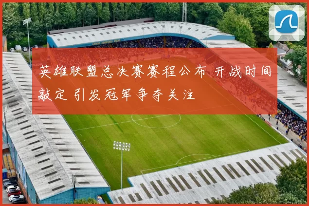 英雄联盟总决赛赛程公布 开战时间敲定 引发冠军争夺关注