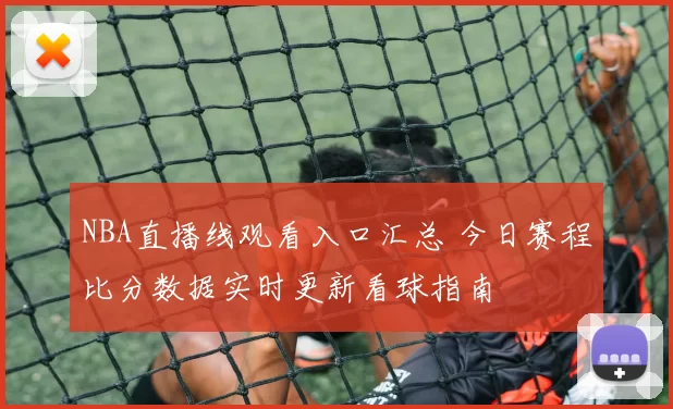 NBA直播线观看入口汇总 今日赛程比分数据实时更新看球指南