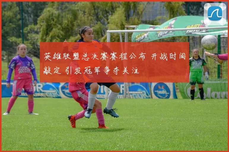 英雄联盟总决赛赛程公布 开战时间敲定 引发冠军争夺关注