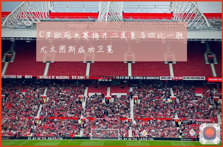 C罗欧冠决赛梅开二度皇马四比一胜尤文图斯成功卫冕