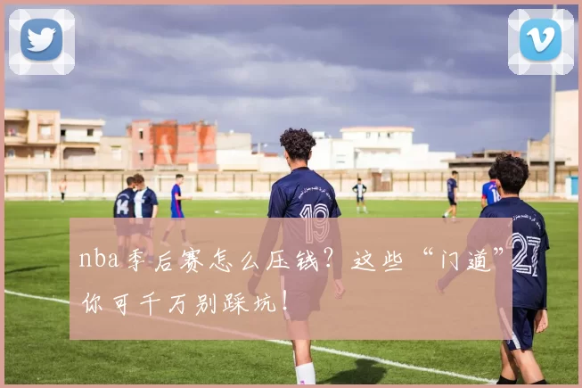 nba季后赛怎么压钱？这些“门道”你可千万别踩坑！
