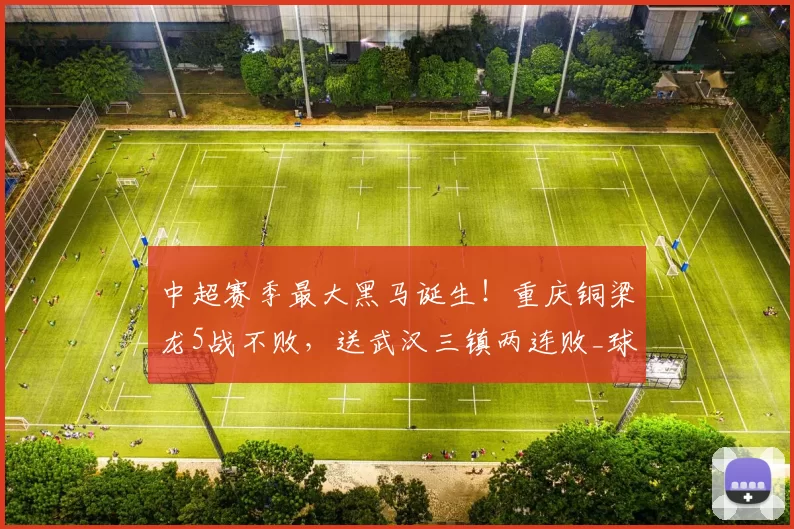 中超赛季最大黑马诞生!重庆铜梁龙5战不败,送武汉三镇两连败_球员_比赛_积分榜