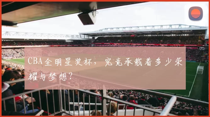 CBA全明星奖杯，究竟承载着多少荣耀与梦想？