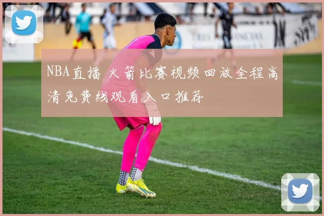 NBA直播 火箭比赛视频回放全程高清免费线观看入口推荐