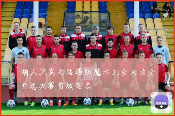 湖人卫冕之路遇阻魔术三分火力全开总决赛首战告急