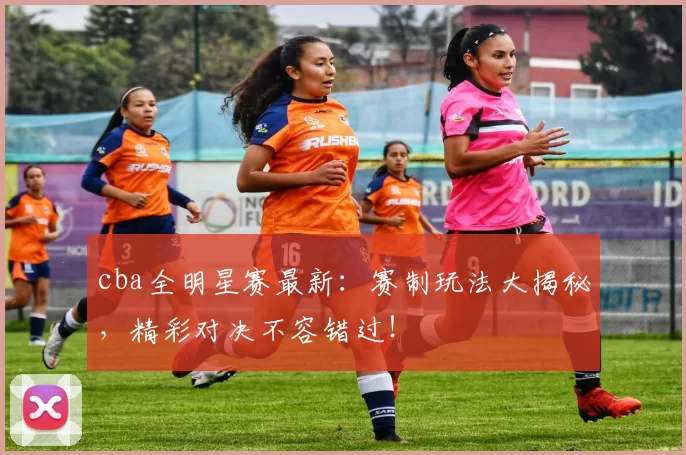 cba全明星赛最新：赛制玩法大揭秘，精彩对决不容错过！