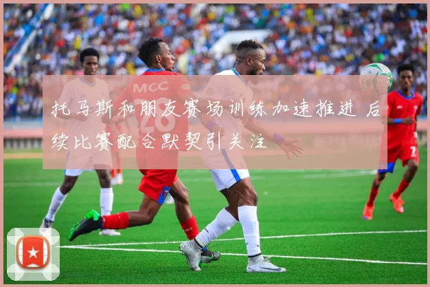 托马斯和朋友赛场训练加速推进 后续比赛配合默契引关注