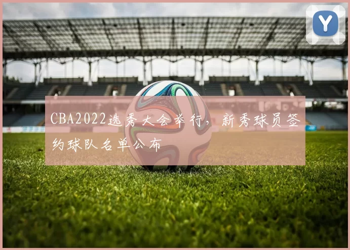 CBA2022选秀大会举行，新秀球员签约球队名单公布