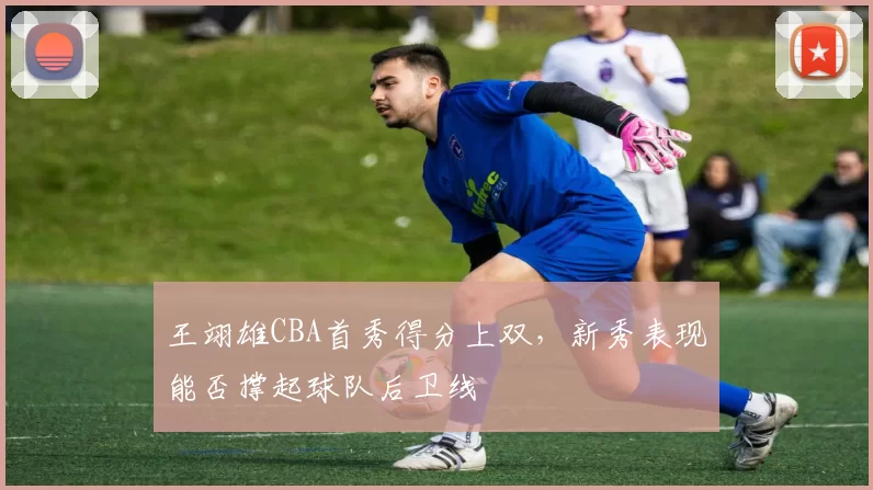 王翊雄CBA首秀得分上双，新秀表现能否撑起球队后卫线