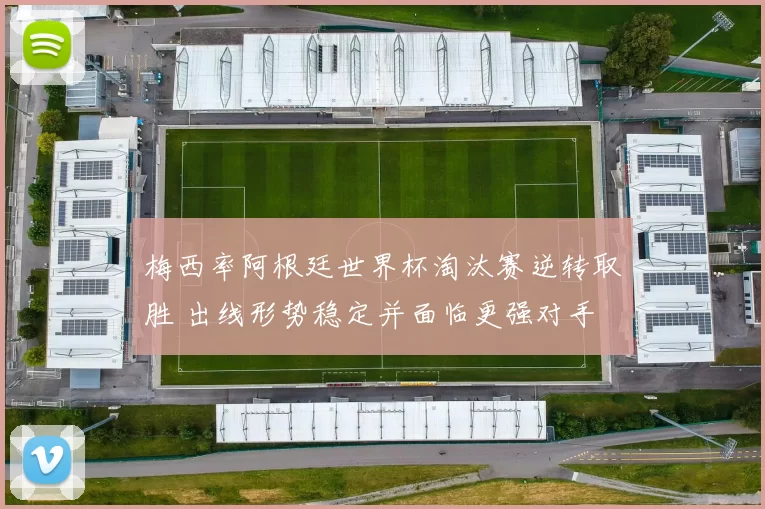 梅西率阿根廷世界杯淘汰赛逆转取胜 出线形势稳定并面临更强对手