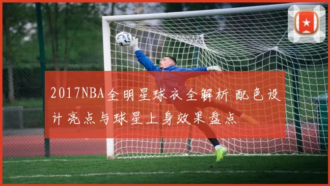 2017NBA全明星球衣全解析 配色设计亮点与球星上身效果盘点