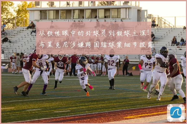 从教练眼中的好球员到假球主谋！布莱克尼涉嫌跨国赌球案细节披露