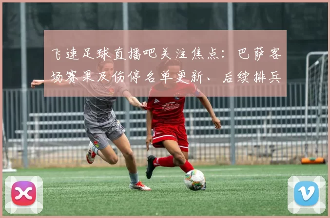飞速足球直播吧关注焦点：巴萨客场赛果及伤停名单更新、后续排兵看点