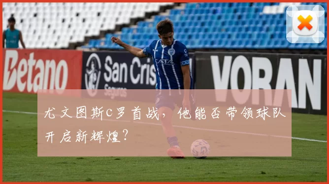 尤文图斯c罗首战，他能否带领球队开启新辉煌？