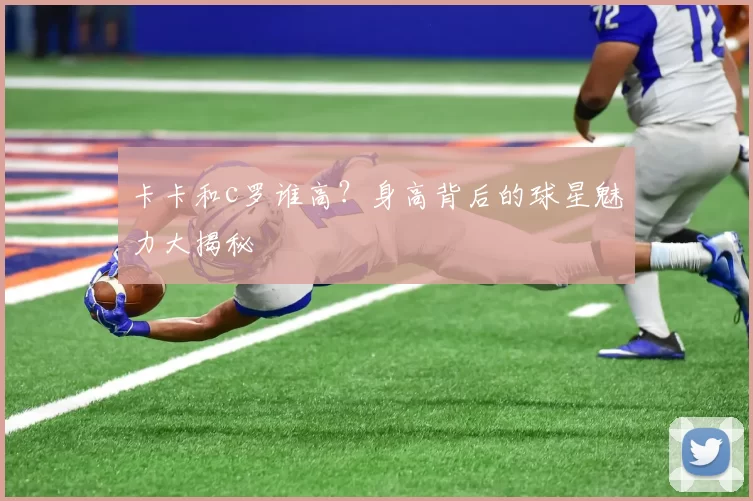 卡卡和c罗谁高？身高背后的球星魅力大揭秘