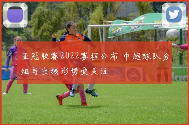 亚冠联赛2022赛程公布 中超球队分组与出线形势受关注