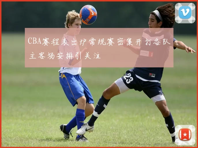 CBA赛程表出炉常规赛密集开打各队主客场安排引关注