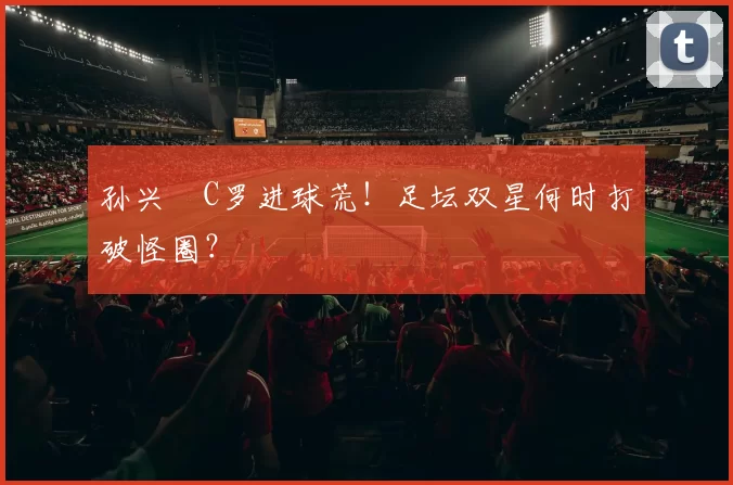 孙兴慜C罗进球荒！足坛双星何时打破怪圈？