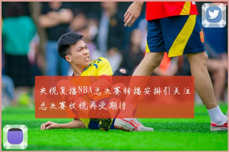 央视复播NBA总决赛转播安排引关注总决赛收视再受期待