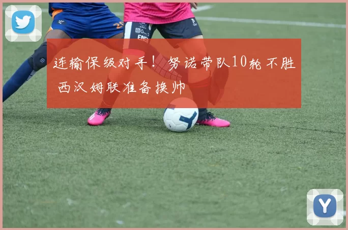 连输保级对手！努诺带队10轮不胜 西汉姆联准备换帅